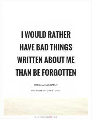 I would rather have bad things written about me than be forgotten Picture Quote #1