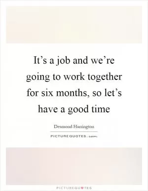 It’s a job and we’re going to work together for six months, so let’s have a good time Picture Quote #1