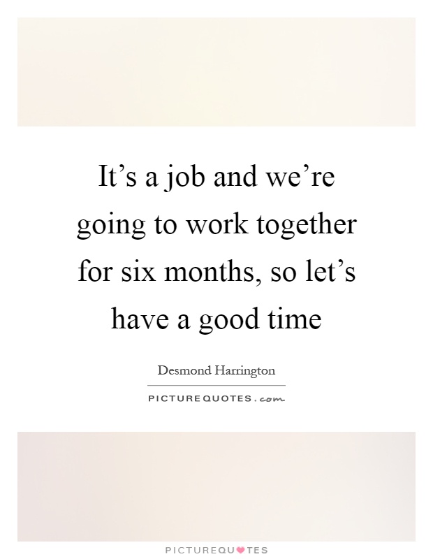 It's a job and we're going to work together for six months, so let's have a good time Picture Quote #1
