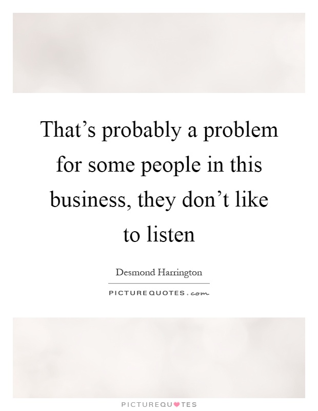 That's probably a problem for some people in this business, they don't like to listen Picture Quote #1