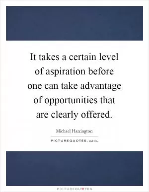 It takes a certain level of aspiration before one can take advantage of opportunities that are clearly offered Picture Quote #1