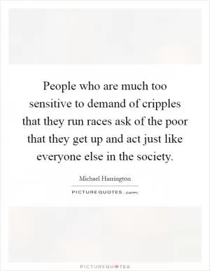 People who are much too sensitive to demand of cripples that they run races ask of the poor that they get up and act just like everyone else in the society Picture Quote #1
