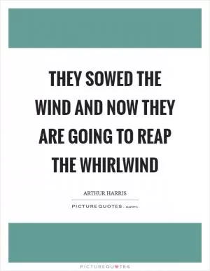 They sowed the wind and now they are going to reap the whirlwind Picture Quote #1