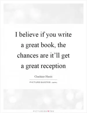 I believe if you write a great book, the chances are it’ll get a great reception Picture Quote #1