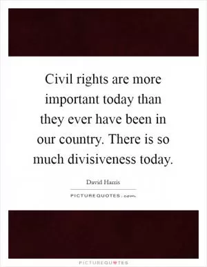 Civil rights are more important today than they ever have been in our country. There is so much divisiveness today Picture Quote #1