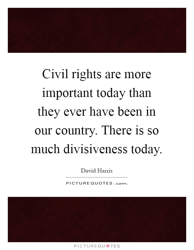 Civil rights are more important today than they ever have been in our country. There is so much divisiveness today Picture Quote #1