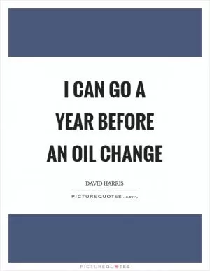 I can go a year before an oil change Picture Quote #1