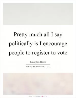Pretty much all I say politically is I encourage people to register to vote Picture Quote #1