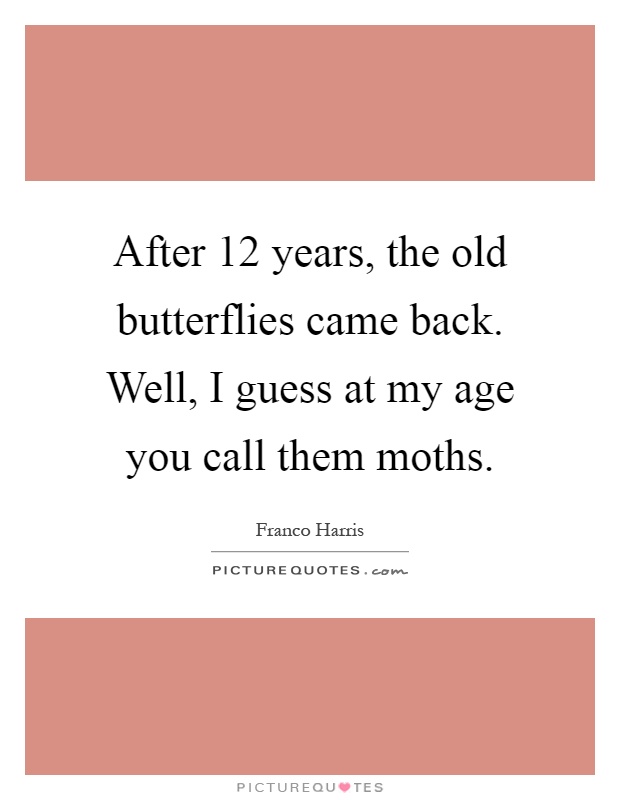 After 12 years, the old butterflies came back. Well, I guess at my age you call them moths Picture Quote #1