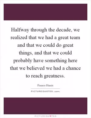 Halfway through the decade, we realized that we had a great team and that we could do great things, and that we could probably have something here that we believed we had a chance to reach greatness Picture Quote #1
