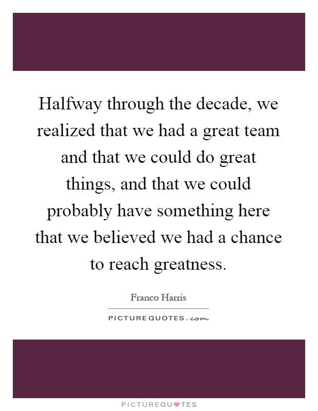 Halfway through the decade, we realized that we had a great team and that we could do great things, and that we could probably have something here that we believed we had a chance to reach greatness Picture Quote #1