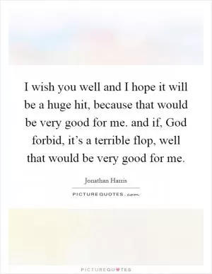 I wish you well and I hope it will be a huge hit, because that would be very good for me. and if, God forbid, it’s a terrible flop, well that would be very good for me Picture Quote #1