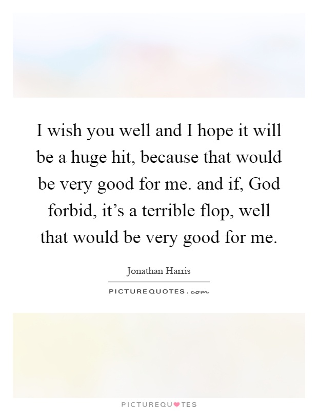 I wish you well and I hope it will be a huge hit, because that would be very good for me. and if, God forbid, it's a terrible flop, well that would be very good for me Picture Quote #1
