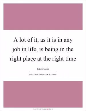 A lot of it, as it is in any job in life, is being in the right place at the right time Picture Quote #1