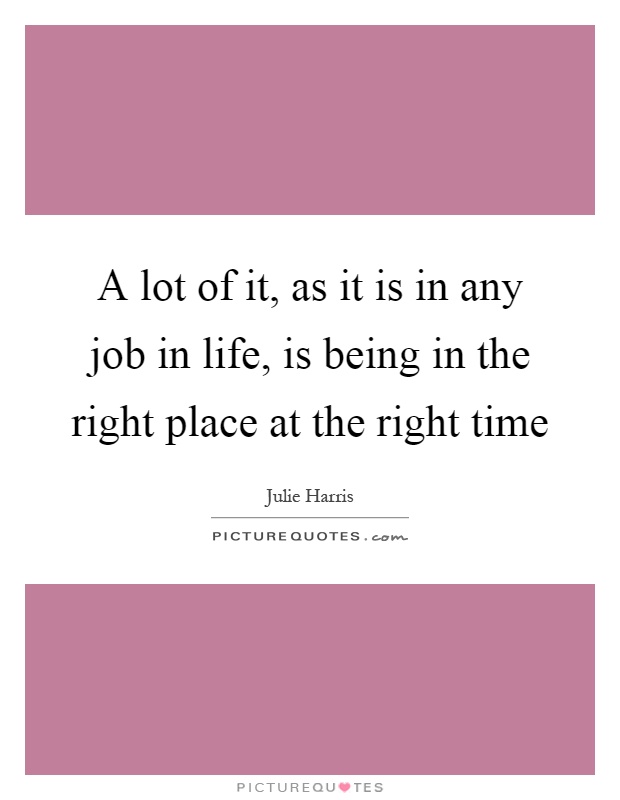 A lot of it, as it is in any job in life, is being in the right place at the right time Picture Quote #1