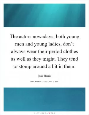 The actors nowadays, both young men and young ladies, don’t always wear their period clothes as well as they might. They tend to stomp around a bit in them Picture Quote #1