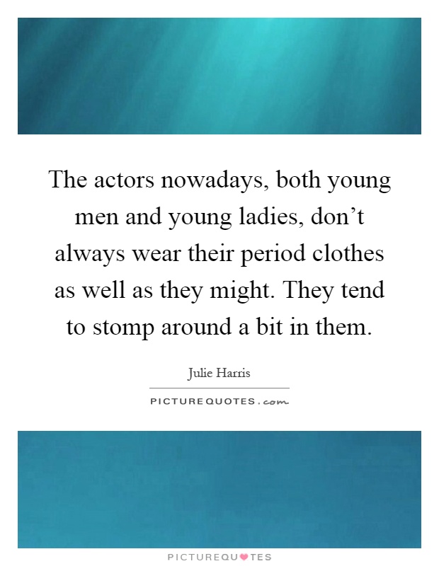The actors nowadays, both young men and young ladies, don’t always wear their period clothes as well as they might. They tend to stomp around a bit in them Picture Quote #1