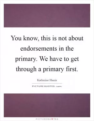 You know, this is not about endorsements in the primary. We have to get through a primary first Picture Quote #1