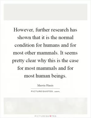 However, further research has shown that it is the normal condition for humans and for most other mammals. It seems pretty clear why this is the case for most mammals and for most human beings Picture Quote #1