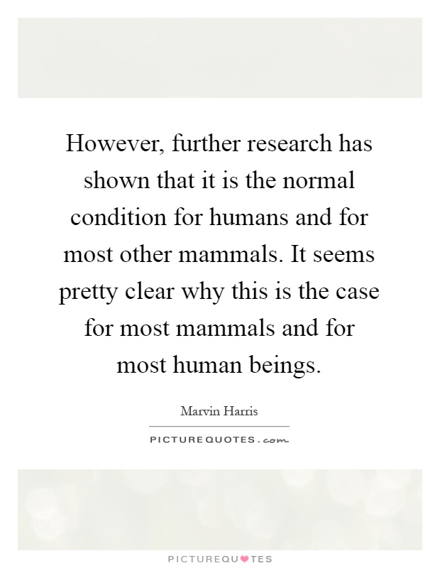 However, further research has shown that it is the normal condition for humans and for most other mammals. It seems pretty clear why this is the case for most mammals and for most human beings Picture Quote #1