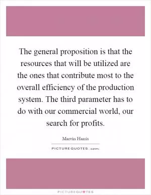 The general proposition is that the resources that will be utilized are the ones that contribute most to the overall efficiency of the production system. The third parameter has to do with our commercial world, our search for profits Picture Quote #1