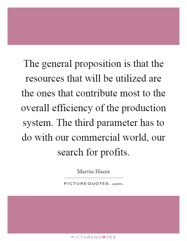 The general proposition is that the resources that will be utilized are the ones that contribute most to the overall efficiency of the production system. The third parameter has to do with our commercial world, our search for profits Picture Quote #1