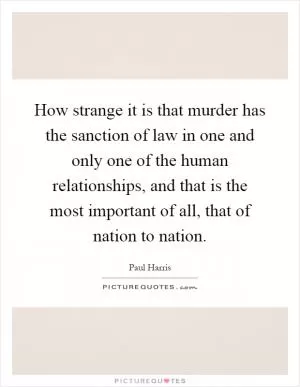 How strange it is that murder has the sanction of law in one and only one of the human relationships, and that is the most important of all, that of nation to nation Picture Quote #1