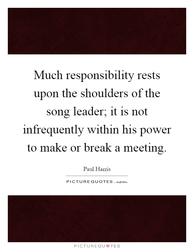 Much responsibility rests upon the shoulders of the song leader; it is not infrequently within his power to make or break a meeting Picture Quote #1