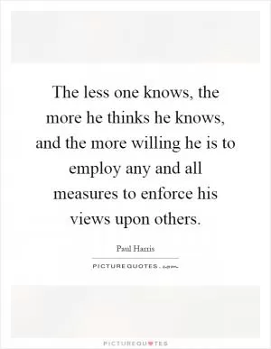 The less one knows, the more he thinks he knows, and the more willing he is to employ any and all measures to enforce his views upon others Picture Quote #1