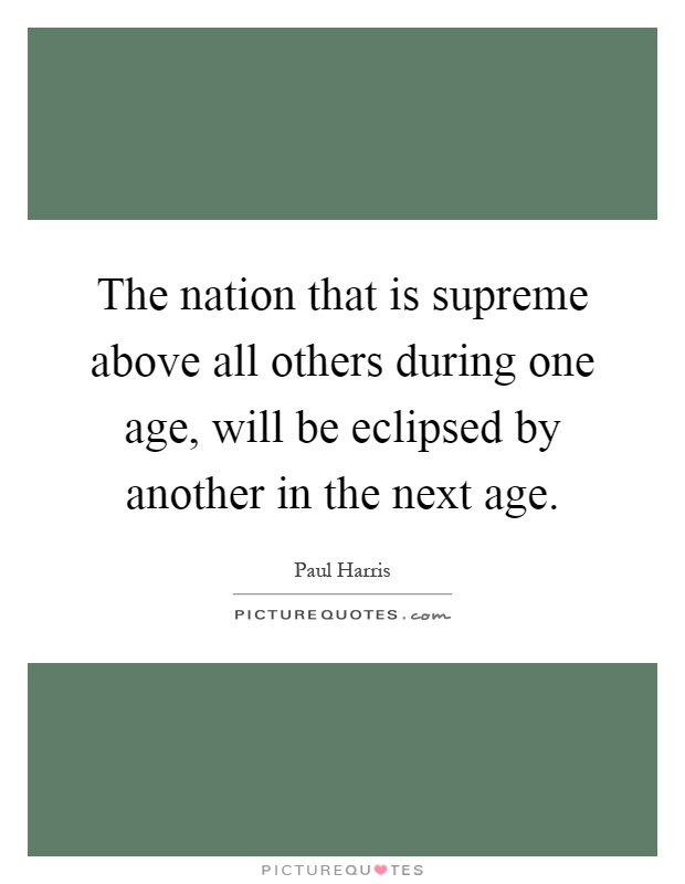 The nation that is supreme above all others during one age, will be eclipsed by another in the next age Picture Quote #1