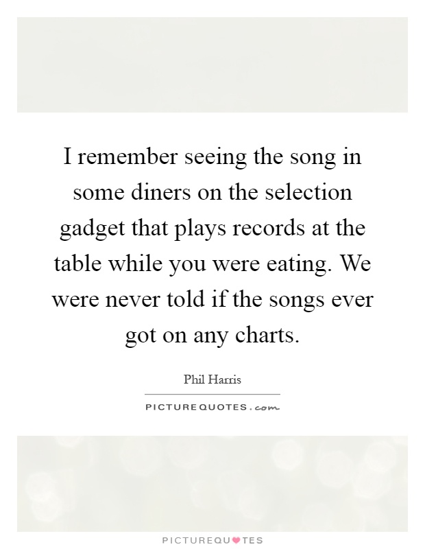 I remember seeing the song in some diners on the selection gadget that plays records at the table while you were eating. We were never told if the songs ever got on any charts Picture Quote #1
