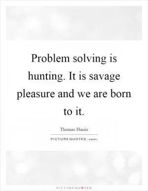 Problem solving is hunting. It is savage pleasure and we are born to it Picture Quote #1