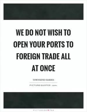 We do not wish to open your ports to foreign trade all at once Picture Quote #1