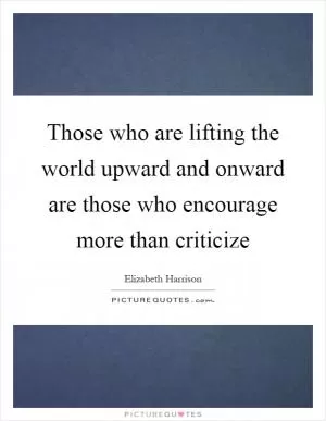 Those who are lifting the world upward and onward are those who encourage more than criticize Picture Quote #1