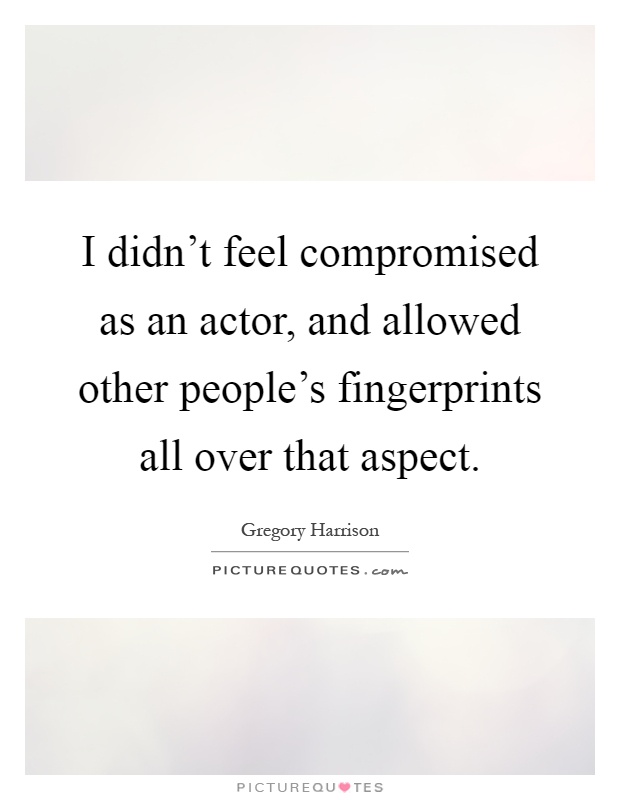 I didn't feel compromised as an actor, and allowed other people's fingerprints all over that aspect Picture Quote #1