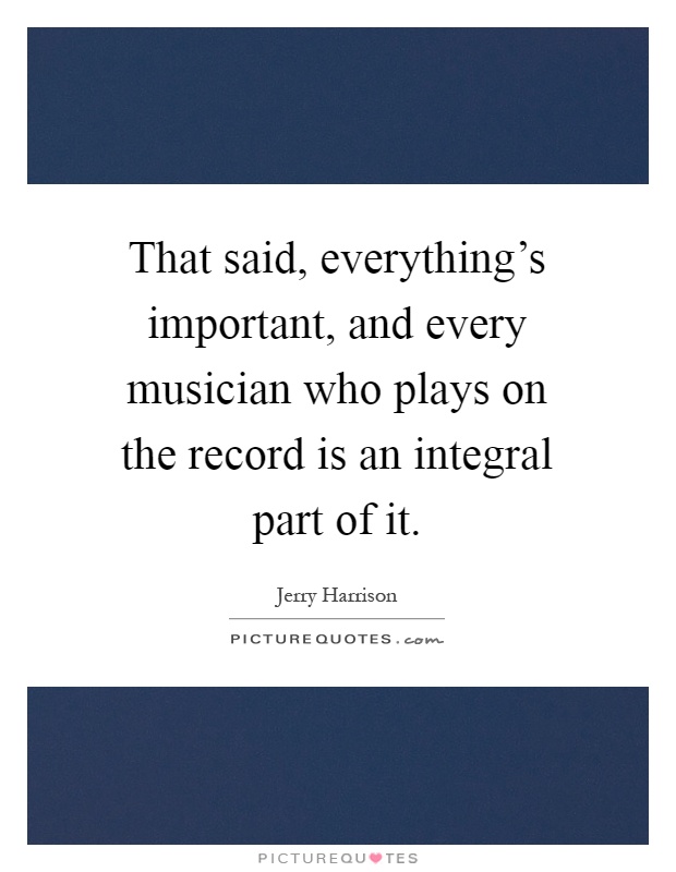 That said, everything's important, and every musician who plays on the record is an integral part of it Picture Quote #1