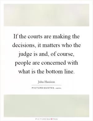 If the courts are making the decisions, it matters who the judge is and, of course, people are concerned with what is the bottom line Picture Quote #1