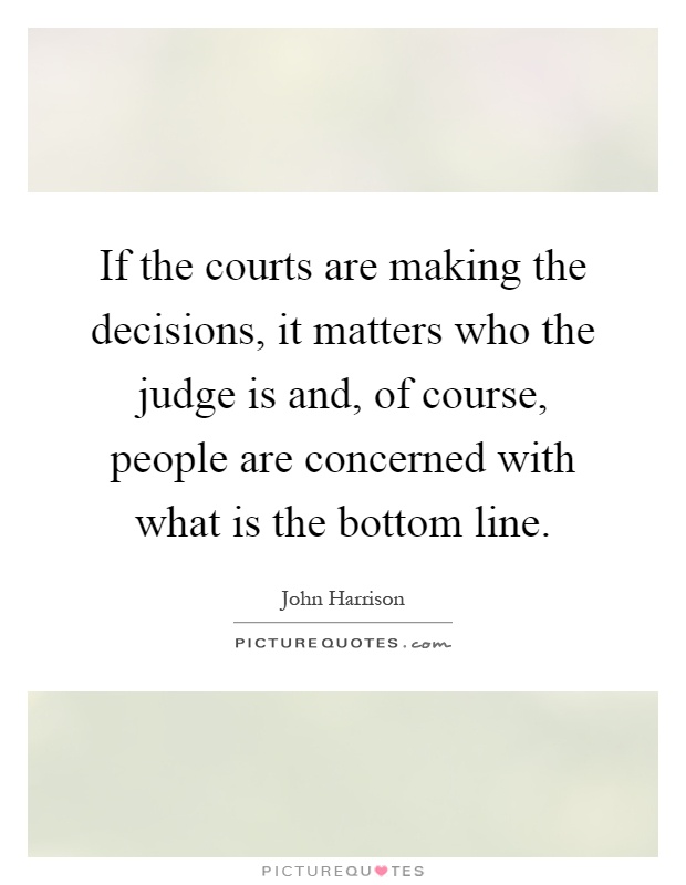If the courts are making the decisions, it matters who the judge is and, of course, people are concerned with what is the bottom line Picture Quote #1