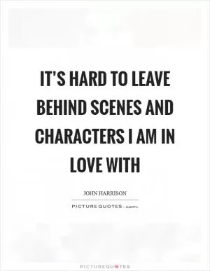 It’s hard to leave behind scenes and characters I am in love with Picture Quote #1