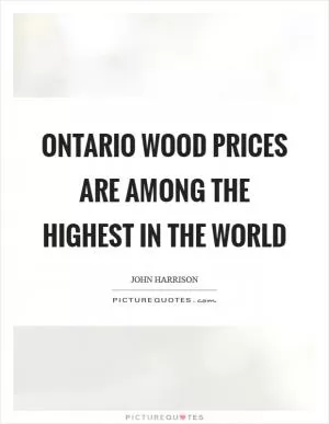Ontario wood prices are among the highest in the world Picture Quote #1