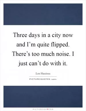 Three days in a city now and I’m quite flipped. There’s too much noise. I just can’t do with it Picture Quote #1