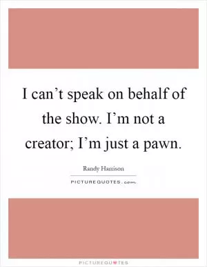 I can’t speak on behalf of the show. I’m not a creator; I’m just a pawn Picture Quote #1