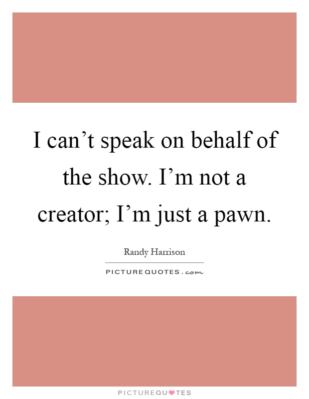 I can't speak on behalf of the show. I'm not a creator; I'm just a pawn Picture Quote #1