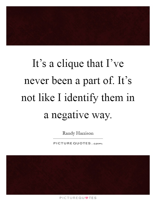 It's a clique that I've never been a part of. It's not like I identify them in a negative way Picture Quote #1