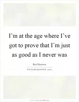 I’m at the age where I’ve got to prove that I’m just as good as I never was Picture Quote #1