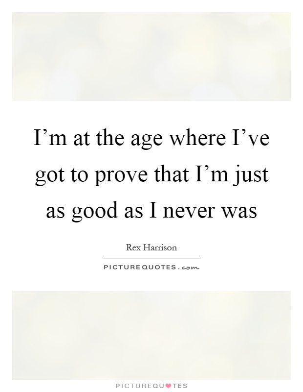I'm at the age where I've got to prove that I'm just as good as I never was Picture Quote #1