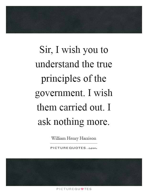 Sir, I wish you to understand the true principles of the government. I wish them carried out. I ask nothing more Picture Quote #1
