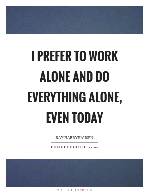 I prefer to work alone and do everything alone, even today Picture Quote #1