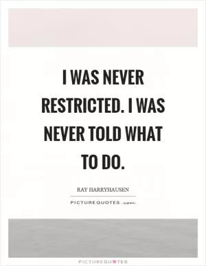 I was never restricted. I was never told what to do Picture Quote #1