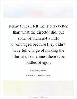 Many times I felt like I’d do better than what the director did, but some of them got a little discouraged because they didn’t have full charge of making the film, and sometimes there’d be battles of egos Picture Quote #1